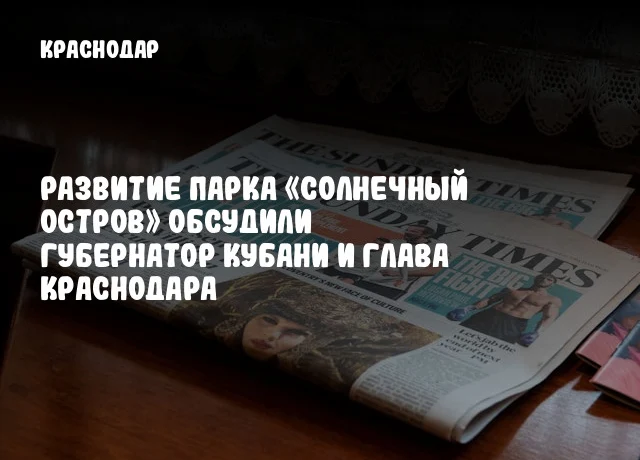 Развитие парка «Солнечный Остров» обсудили губернатор Кубани и глава Краснодара