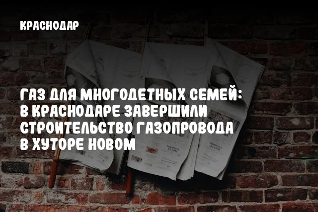 Газ для многодетных семей: в Краснодаре завершили строительство газопровода в хуторе Новом
