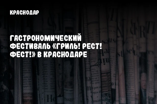 Гастрономический фестиваль «Гриль! Рест! Фест!» в Краснодаре