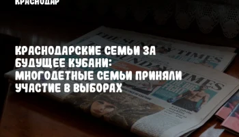 Краснодарские семьи за будущее Кубани: Многодетные семьи приняли участие в выборах