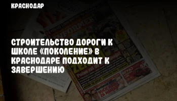 Строительство дороги к школе «Поколение» в Краснодаре подходит к завершению