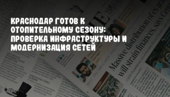 Краснодар готов к отопительному сезону: проверка инфраструктуры и модернизация сетей