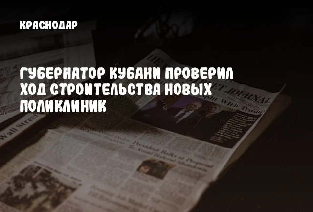 Губернатор Кубани проверил ход строительства новых поликлиник