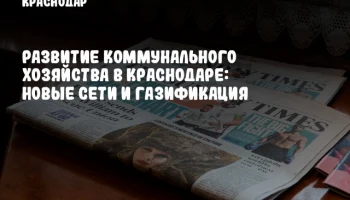 Развитие коммунального хозяйства в Краснодаре: новые сети и газификация