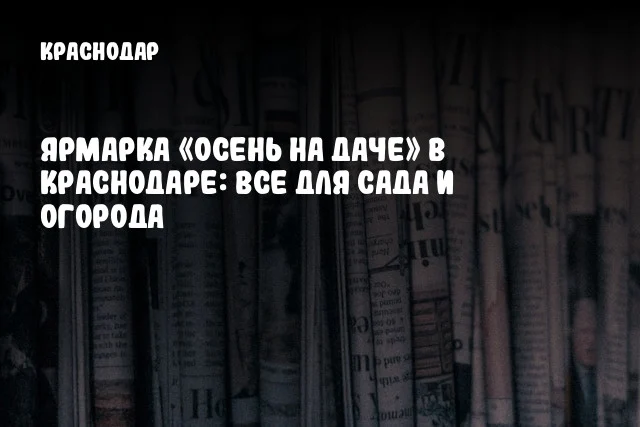 Ярмарка «Осень на даче» в Краснодаре: все для сада и огорода