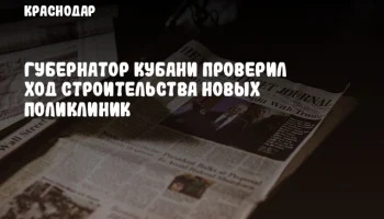 Губернатор Кубани проверил ход строительства новых поликлиник