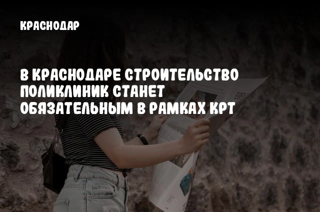 В Краснодаре строительство поликлиник станет обязательным в рамках КРТ