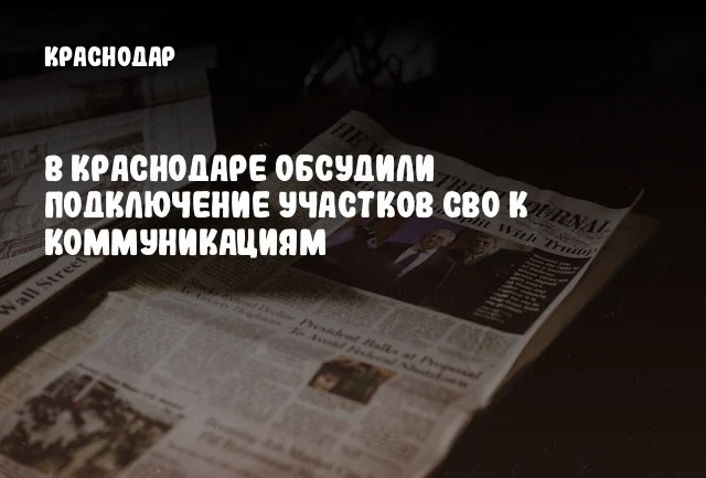 В Краснодаре обсудили подключение участков СВО к коммуникациям