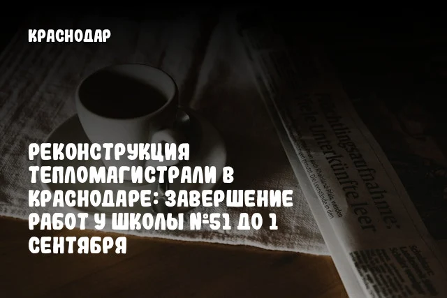 Реконструкция тепломагистрали в Краснодаре: завершение работ у школы №51 до 1 сентября