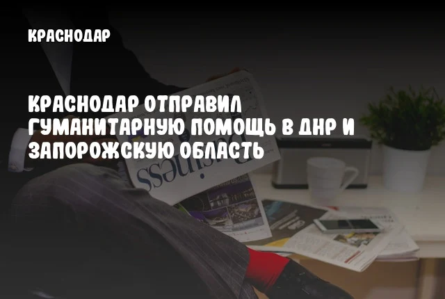 Краснодар отправил гуманитарную помощь в ДНР и Запорожскую область