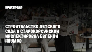 Строительство детского сада в Старокорсунской инспектировал Евгений Наумов
