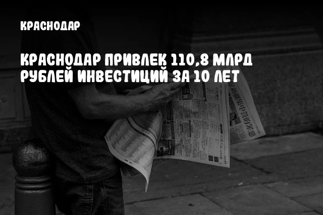 Краснодар привлек 110,8 млрд рублей инвестиций за 10 лет