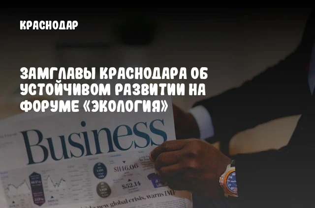 Замглавы Краснодара об устойчивом развитии на форуме «Экология» Замглавы Краснодара об устойчивом развитии на форуме «Экология»
