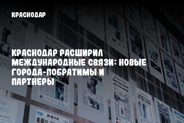 Краснодар расширил международные связи: новые города-побратимы и партнеры