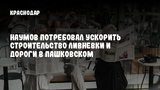 Наумов потребовал ускорить строительство ливневки и дороги в Пашковском