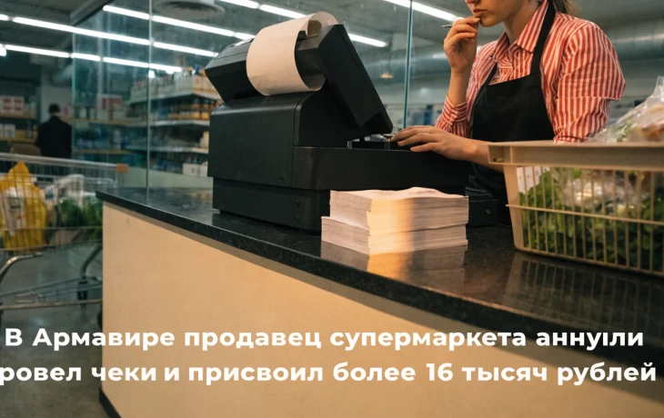 В Армавире продавец супермаркета аннулировал чеки и присвоил более 16 тысяч рублей В Армавире продавец супермаркета аннулировал чеки и присвоил более 16 тысяч рублей
